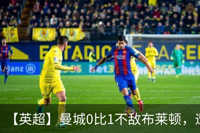 【英超】曼城0比1不敌布莱顿，遭遇本赛季联赛第二败