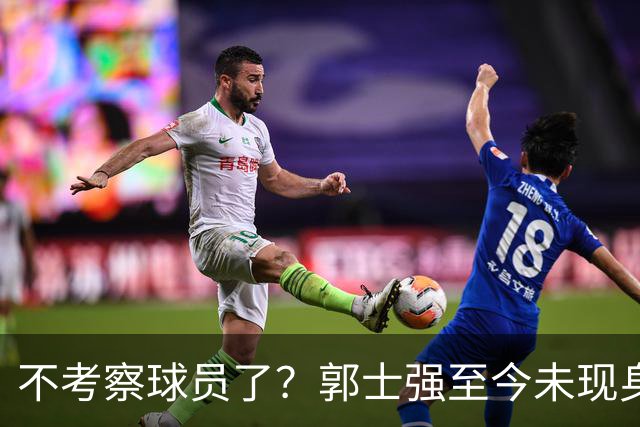 不考察球员了？郭士强至今未现身CBA各大主场