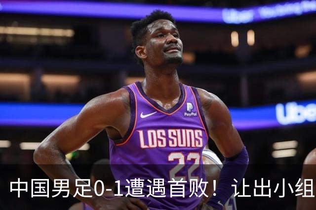 中国男足0-1遭遇首败！让出小组榜首+无缘提前出线，最新晋级形势有变