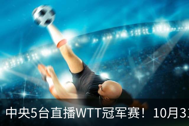 中央5台直播WTT冠军赛！10月31日CCTV5节目单 孙颖莎领衔冲四强！