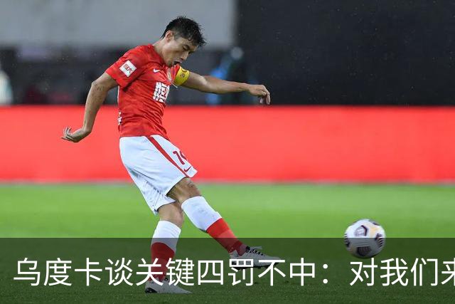 乌度卡谈关键四罚不中：对我们来说很伤 KD罚球命中率90%阿门80%