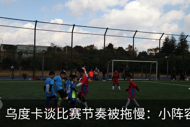 乌度卡谈比赛节奏被拖慢：小阵容五号位需要迅速识别该去防谁