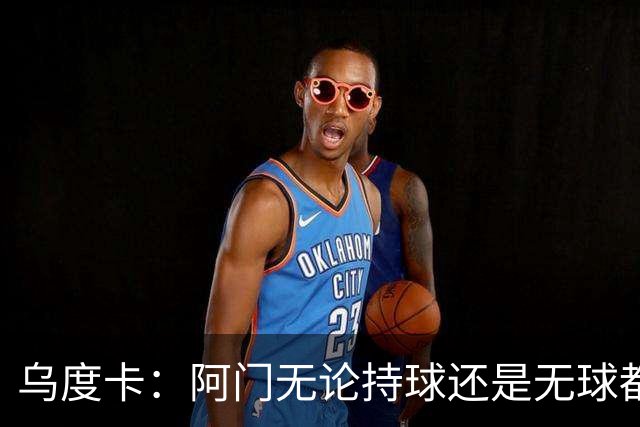乌度卡：阿门无论持球还是无球都能冲击禁区 这对球队大有帮助