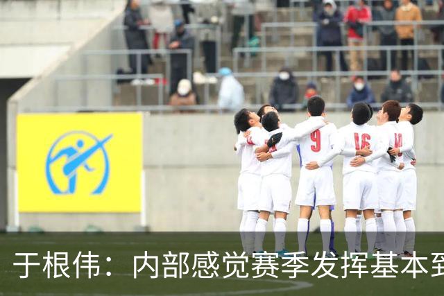 于根伟：内部感觉赛季发挥基本到极致 球迷观点应该不用做参考