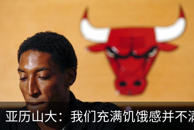 亚历山大：我们充满饥饿感并不满足于现状 这种感觉比过去更强烈