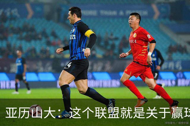 亚历山大：这个联盟就是关于赢球的 我们非常擅长去做到这一点