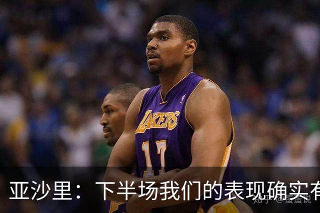 亚沙里：下半场我们的表现确实有所改善，但这还远远不够
