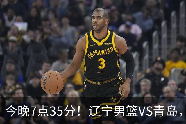 今晚7点35分！辽宁男篮VS青岛，刘维伟欲拿首胜，赵继伟带队！