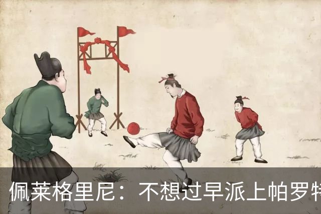 佩莱格里尼：不想过早派上帕罗特；安东尼有机会但运气不佳