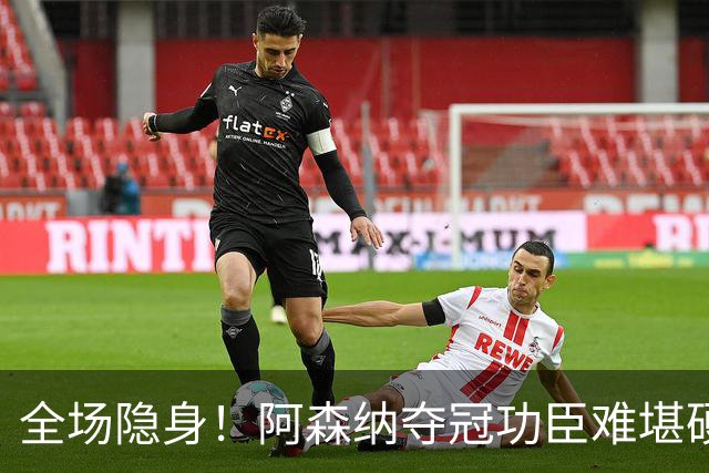 全场隐身！阿森纳夺冠功臣难堪硬仗！阿尔特塔该彻底弃用