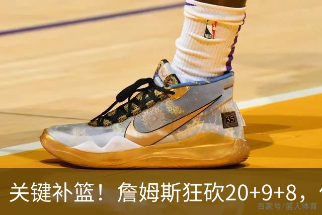 关键补篮！詹姆斯狂砍20+9+8，他依旧是联盟超巨之一！