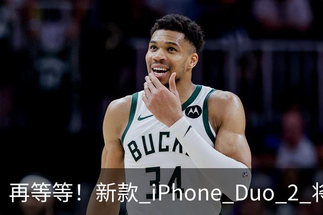 再等等！新款 iPhone Duo 2 将支持面容识别解锁