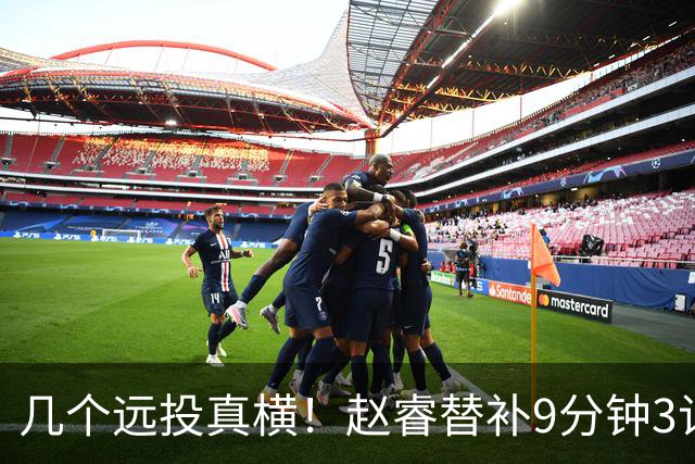 几个远投真横！赵睿替补9分钟3记三分球拿下11分1助攻