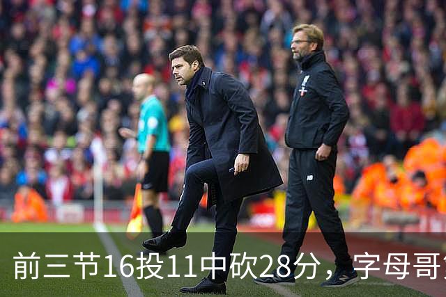 前三节16投11中砍28分，字母哥第三节6中3独木难支