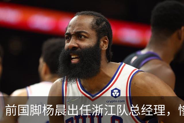前国脚杨晨出任浙江队总经理，惨败泰山后换血
