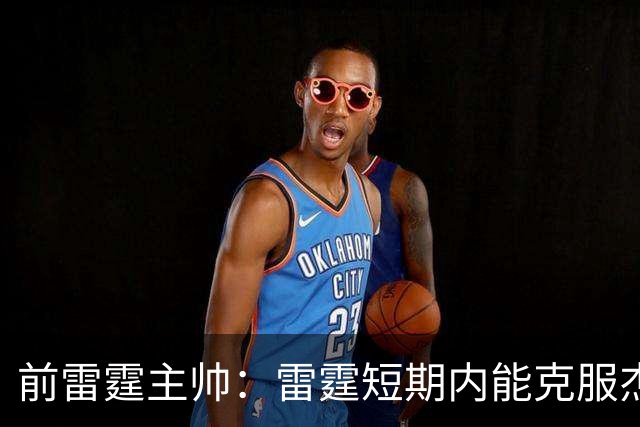 前雷霆主帅：雷霆短期内能克服杰伦威缺阵 但他的伤病影响很大