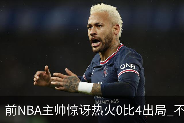 前NBA主帅惊讶热火0比4出局 不确定字母哥与阿德巴约是否适配