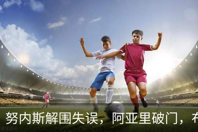 努内斯解围失误，阿亚里破门，布莱顿1-0领先曼城
