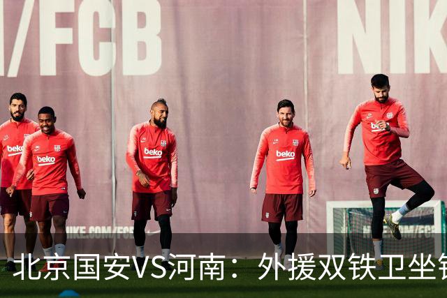 北京国安VS河南：外援双铁卫坐镇 孔特+塞鸟领衔中场 本土双锋出击