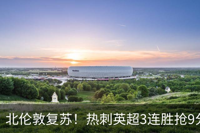 北伦敦复苏！热刺英超3连胜抢9分，从垫底第20升至第8