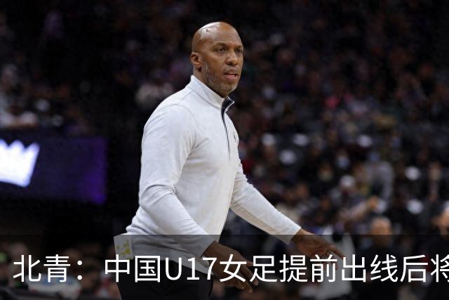 北青：中国U17女足提前出线后将与美国争首名，进攻火力有差距