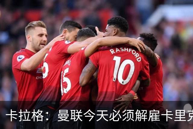 卡拉格：曼联今天必须解雇卡里克，尽管他在球迷中站理