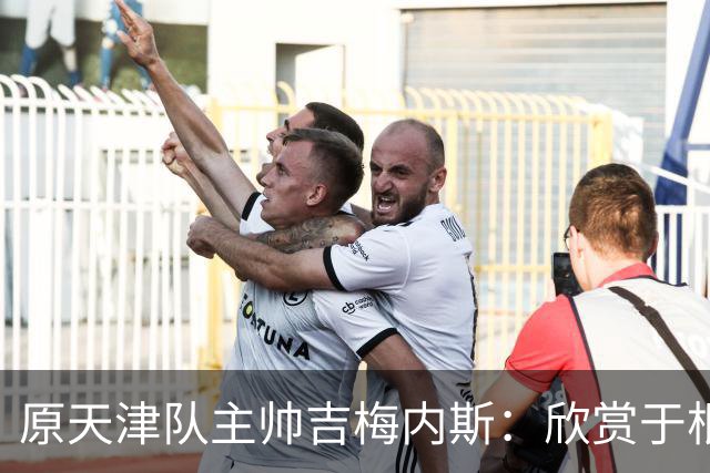 原天津队主帅吉梅内斯：欣赏于根伟的执教智慧和场外管理能力