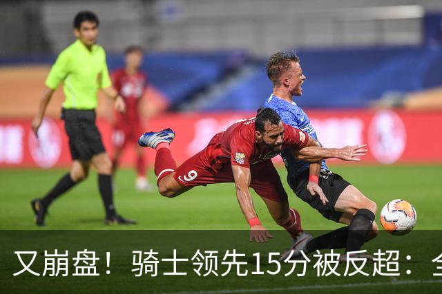 又崩盘！骑士领先15分被反超：全队三分20中5，哈登11分2助复苏