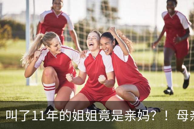 叫了11年的姐姐竟是亲妈？！母亲节没送酒，她被亲妈一刀捅进心脏…