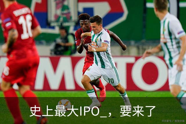 史上最大IPO ，要来了