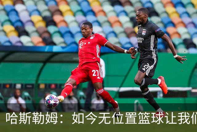 哈斯勒姆：如今无位置篮球让我们这种蓝领更有价值 能防多个位置