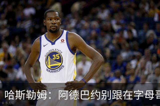 哈斯勒姆：阿德巴约别跟在字母哥身后 要站到他的前方或侧翼