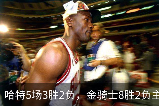 哈特5场3胜2负，金骑士8胜2负主场迎闪电