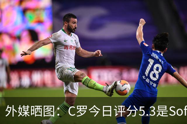 外媒晒图：C罗今日评分5.3是Sofascore个人新低，今年2场低于6分