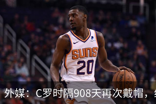 外媒：C罗时隔908天再次戴帽，终结长达近两年半的帽子戏法荒