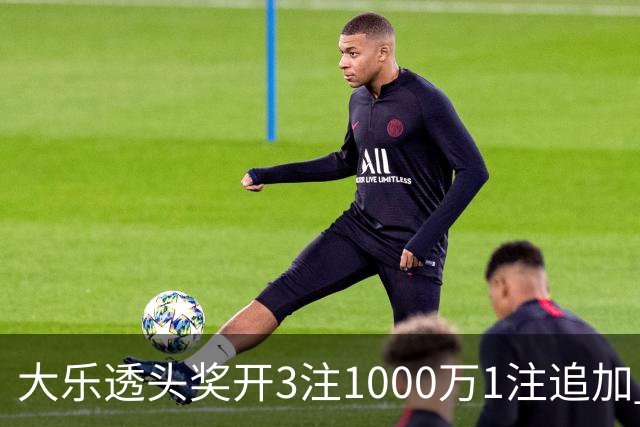 大乐透头奖开3注1000万1注追加 奖池余额8.25亿