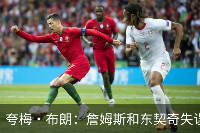 夸梅·布朗：詹姆斯和东契奇失误不回防 因为他们体能不行