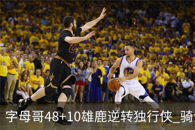 字母哥48+10雄鹿逆转独行侠 骑士克马刺5连胜