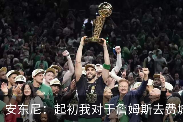 安东尼：起初我对于詹姆斯去费城很震惊 我认为76人对他坦诚相待