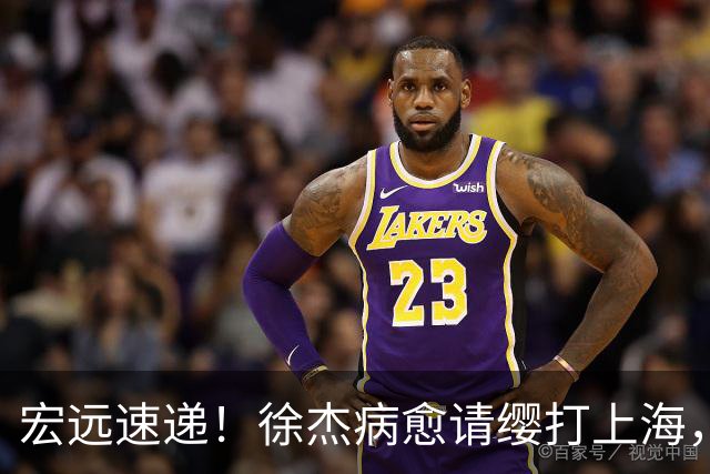 宏远速递！徐杰病愈请缨打上海，陈老板做重要决定，徐昕拉胯创纪录