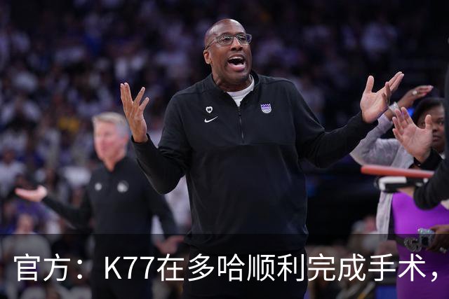 官方：K77在多哈顺利完成手术，接下来将正式进入系统性康复阶段