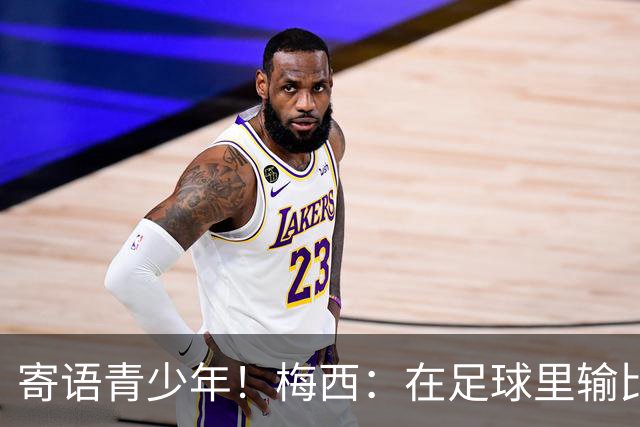 寄语青少年！梅西：在足球里输比赢次数更多，要懂得赢也要懂得输
