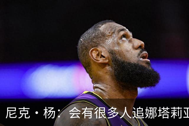 尼克·杨：会有很多人追娜塔莉亚 她的孩子有科比基因肯定了不得