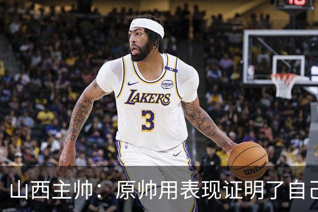 山西主帅：原帅用表现证明了自己 他是值得队员们学习的榜样