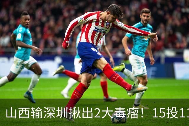 山西输深圳揪出2大毒瘤！15投11铁合砍10分，球迷：不想打就退役