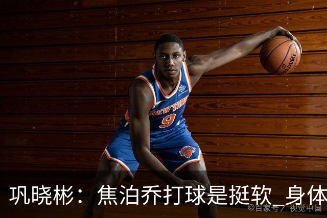 巩晓彬：焦泊乔打球是挺软 身体素质不错但不是运动员性格不好胜