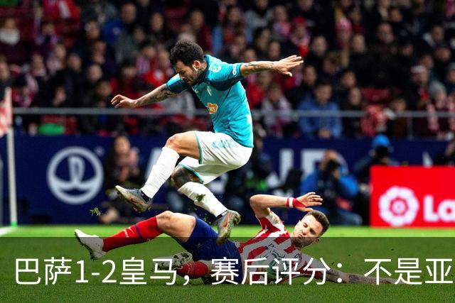 巴萨1-2皇马，赛后评分：不是亚马尔第一，皇马10号第一