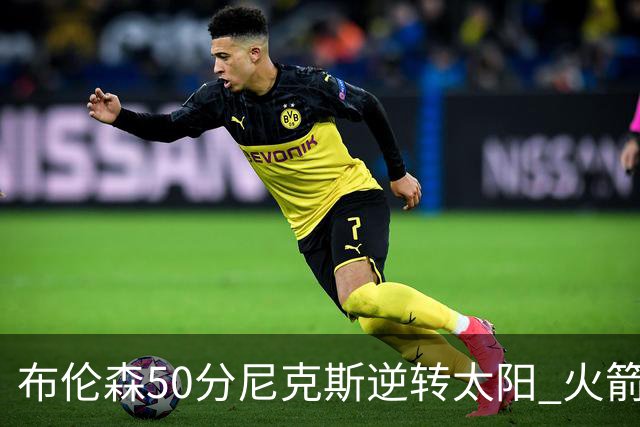 布伦森50分尼克斯逆转太阳 火箭三杀灰熊5连胜