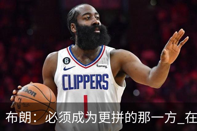 布朗：必须成为更拼的那一方 在NBA你不拼就可能被狠狠教训