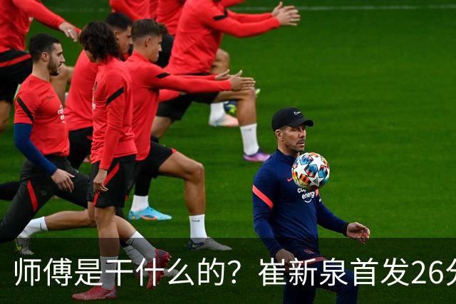 师傅是干什么的？崔新泉首发26分钟 三分7中0&罚球2中1仅拿1分